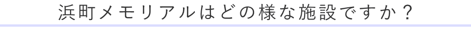 浜町メモリアルはどの様な施設ですか？