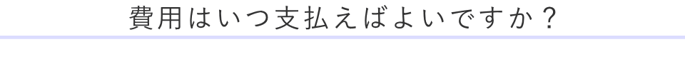 費用はいつ支払えばよいですか